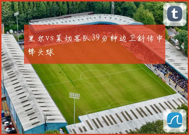 里尔vs莱切客队39分钟边卫斜传中锋头球
