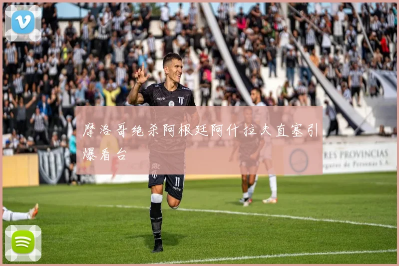 摩洛哥绝杀阿根廷阿什拉夫直塞引爆看台