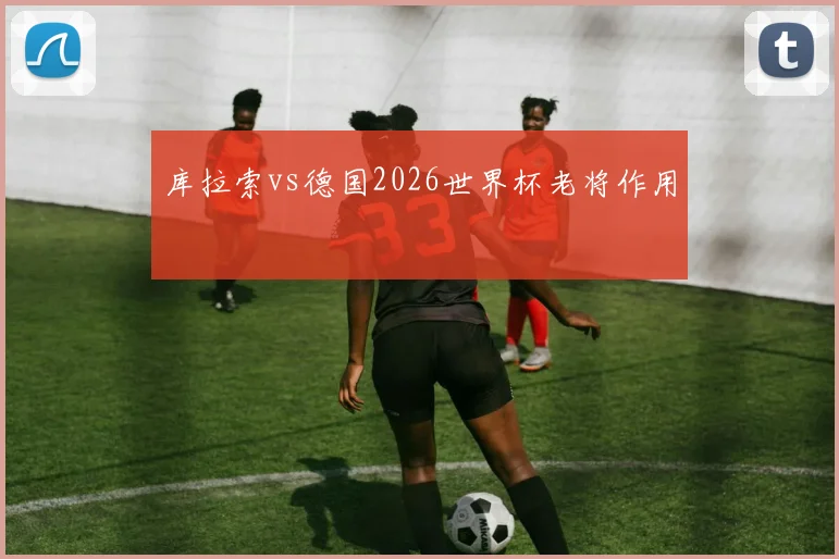 库拉索vs德国2026世界杯老将作用