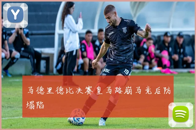 马德里德比决赛皇马路崩马竞后防塌陷