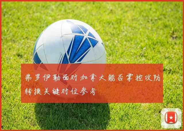 弗罗伊勒面对加拿大能否掌控攻防转换关键对位参考