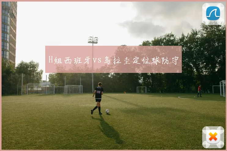 H组西班牙vs乌拉圭定位球防守