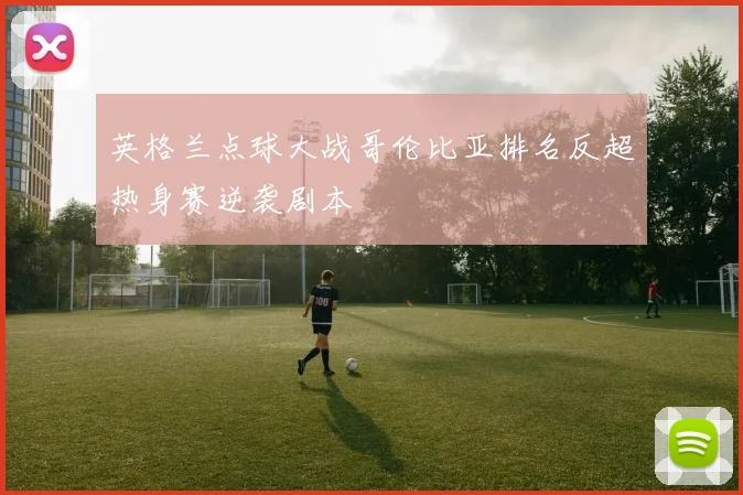 英格兰点球大战哥伦比亚排名反超热身赛逆袭剧本