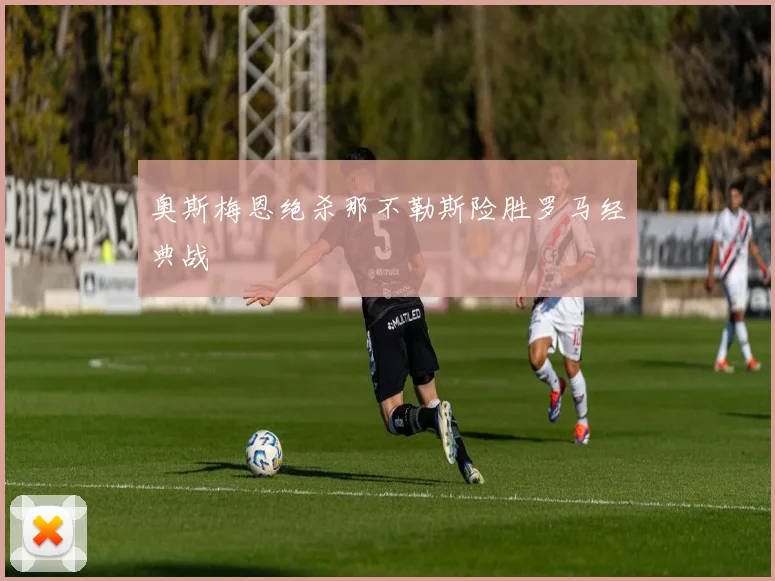 奥斯梅恩绝杀那不勒斯险胜罗马经典战