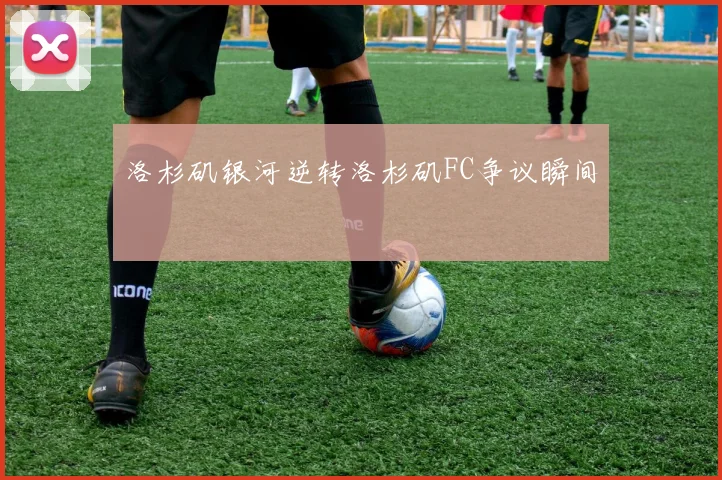 洛杉矶银河逆转洛杉矶FC争议瞬间