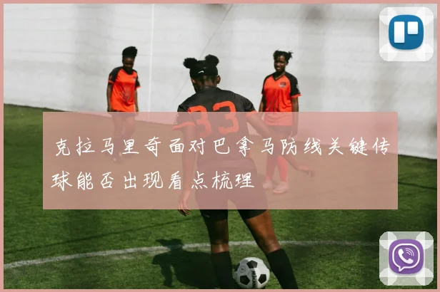 克拉马里奇面对巴拿马防线关键传球能否出现看点梳理