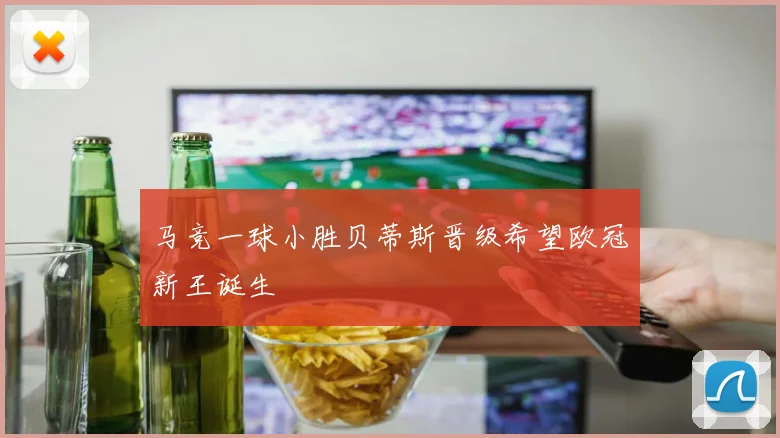 马竞一球小胜贝蒂斯晋级希望欧冠新王诞生
