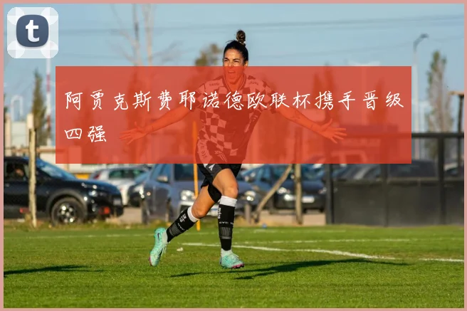 阿贾克斯费耶诺德欧联杯携手晋级四强