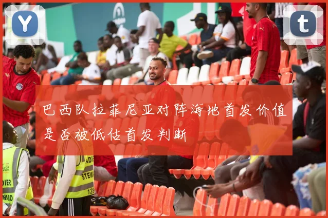 巴西队拉菲尼亚对阵海地首发价值是否被低估首发判断