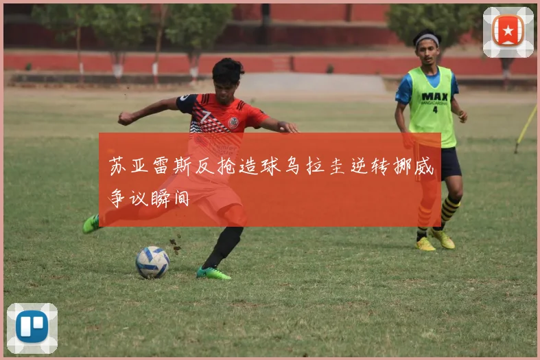 苏亚雷斯反抢造球乌拉圭逆转挪威争议瞬间