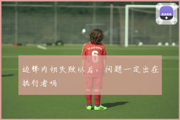 边锋内切失败以后，问题一定出在执行者吗