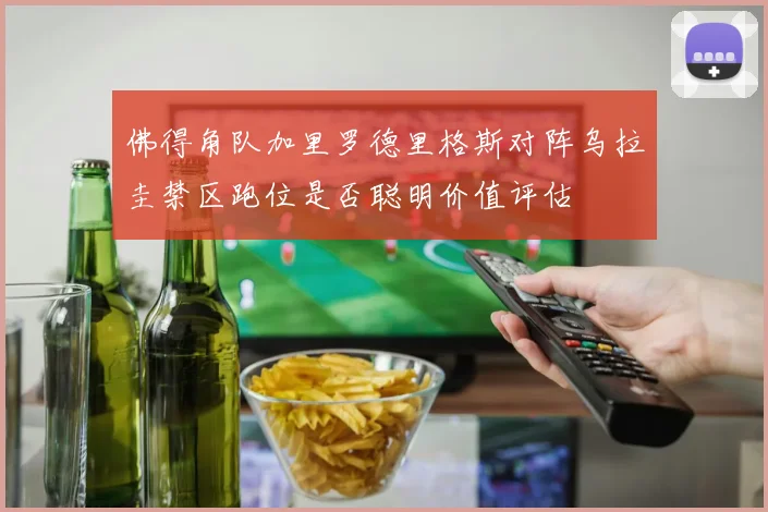 佛得角队加里罗德里格斯对阵乌拉圭禁区跑位是否聪明价值评估