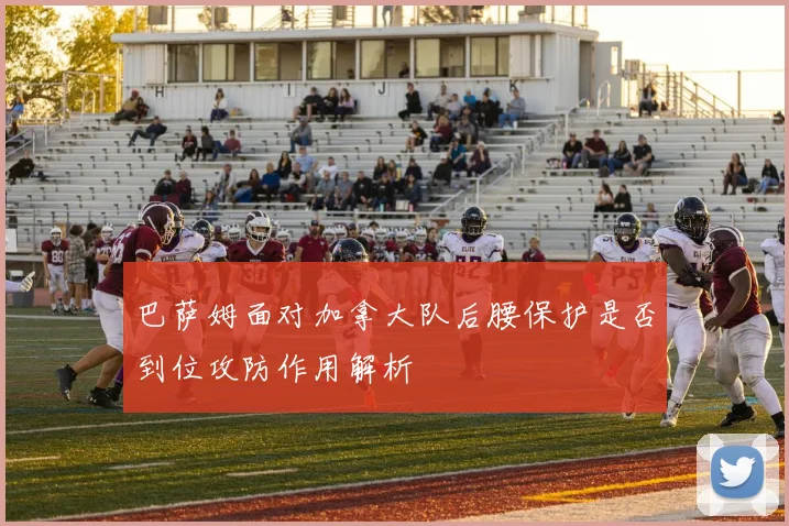 巴萨姆面对加拿大队后腰保护是否到位攻防作用解析