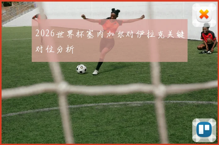 2026世界杯塞内加尔对伊拉克关键对位分析
