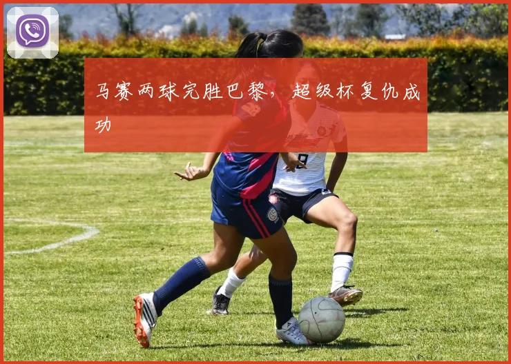 马赛两球完胜巴黎，超级杯复仇成功