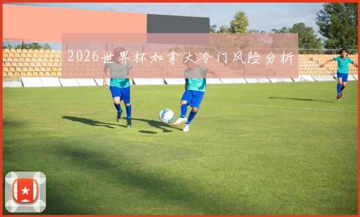 2026世界杯加拿大冷门风险分析