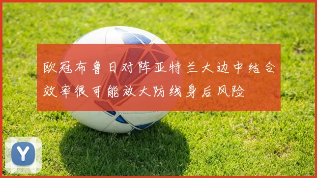 欧冠布鲁日对阵亚特兰大边中结合效率很可能放大防线身后风险