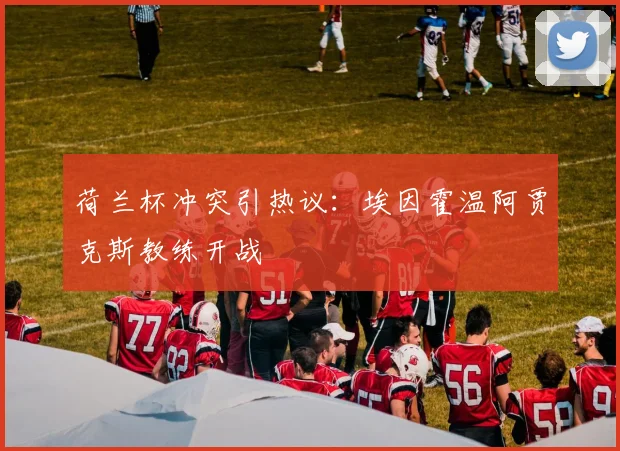 荷兰杯冲突引热议：埃因霍温阿贾克斯教练开战