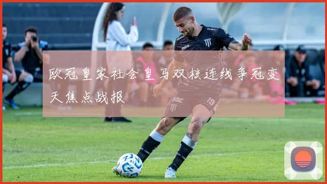 欧冠皇家社会皇马双核连线争冠变天焦点战报