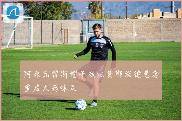 阿尔瓦雷斯帽子戏法费耶诺德悬念重启火药味足
