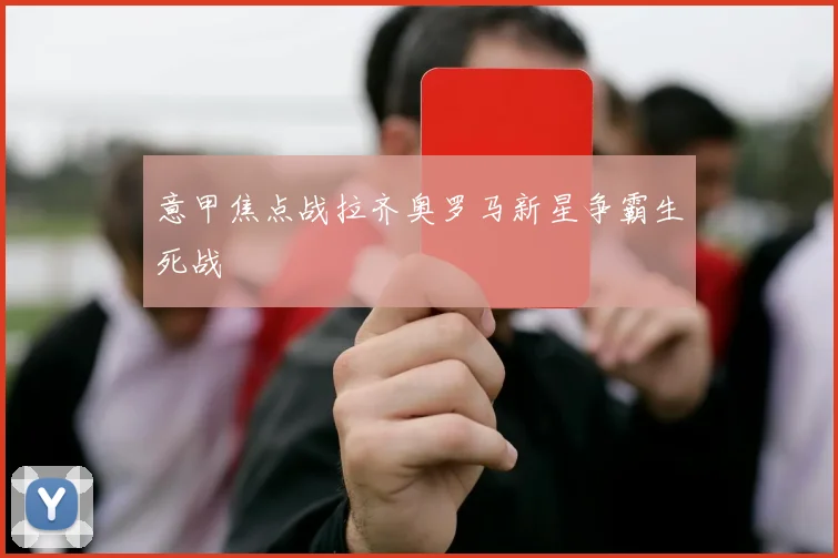 意甲焦点战拉齐奥罗马新星争霸生死战