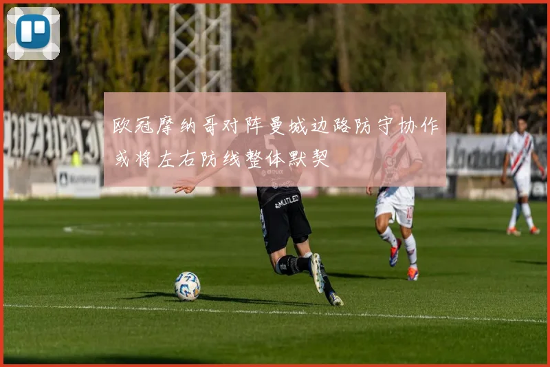 欧冠摩纳哥对阵曼城边路防守协作或将左右防线整体默契