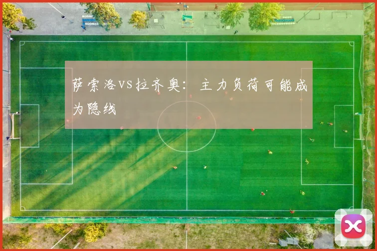 萨索洛vs拉齐奥：主力负荷可能成为隐线
