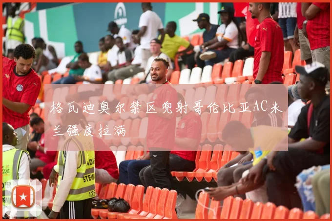 格瓦迪奥尔禁区兜射哥伦比亚AC米兰强度拉满