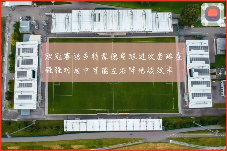 欧冠赛场多特蒙德角球进攻套路在强强对话中可能左右阵地战效率