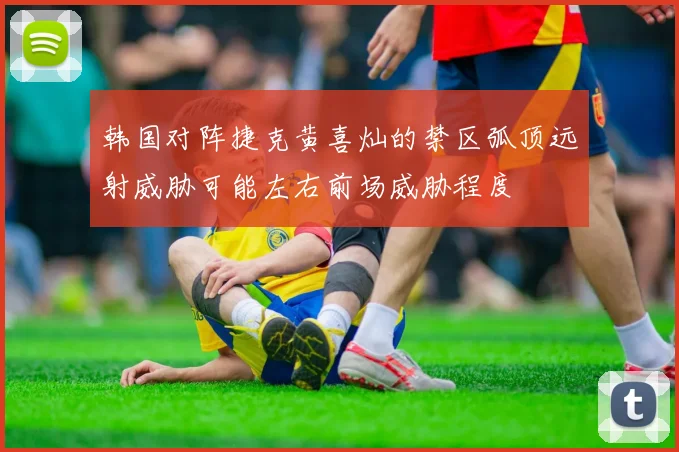 韩国对阵捷克黄喜灿的禁区弧顶远射威胁可能左右前场威胁程度
