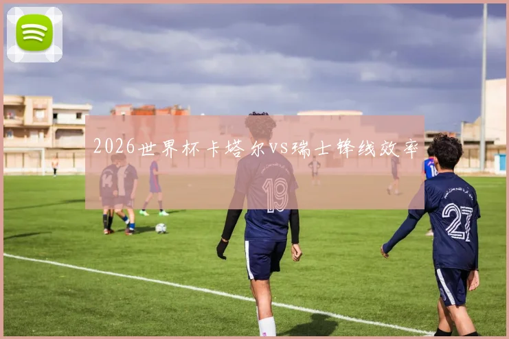 2026世界杯卡塔尔vs瑞士锋线效率