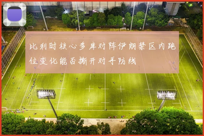 比利时核心多库对阵伊朗禁区内跑位变化能否撕开对手防线