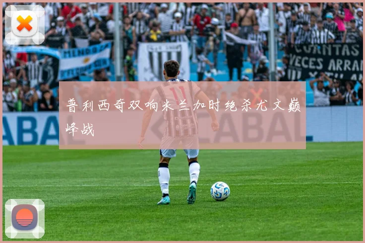 普利西奇双响米兰加时绝杀尤文巅峰战