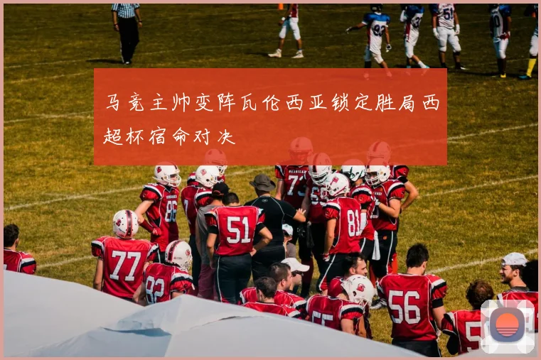马竞主帅变阵瓦伦西亚锁定胜局西超杯宿命对决