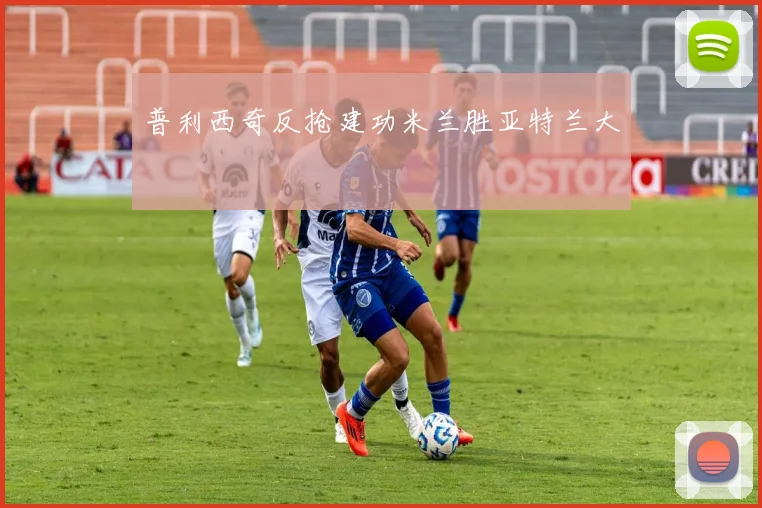 普利西奇反抢建功米兰胜亚特兰大