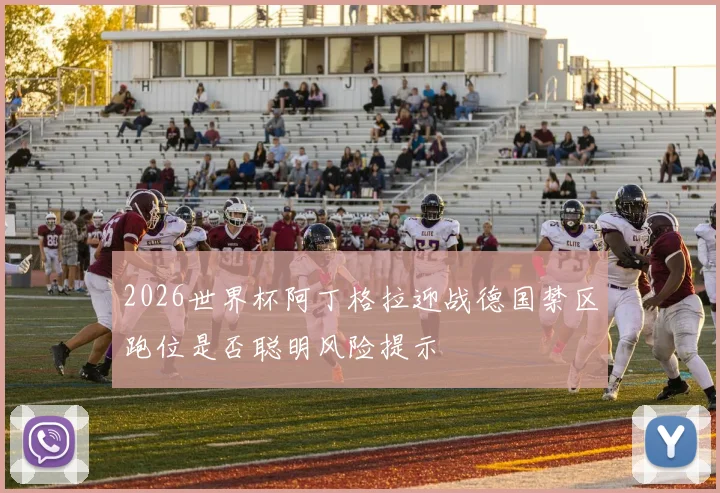 2026世界杯阿丁格拉迎战德国禁区跑位是否聪明风险提示