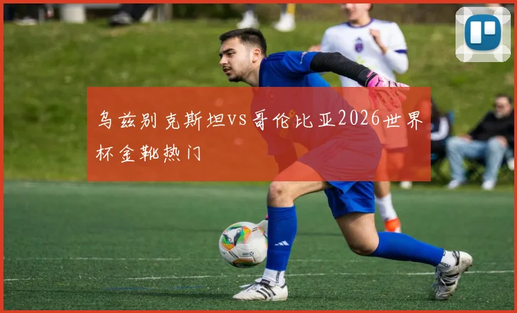 乌兹别克斯坦vs哥伦比亚2026世界杯金靴热门