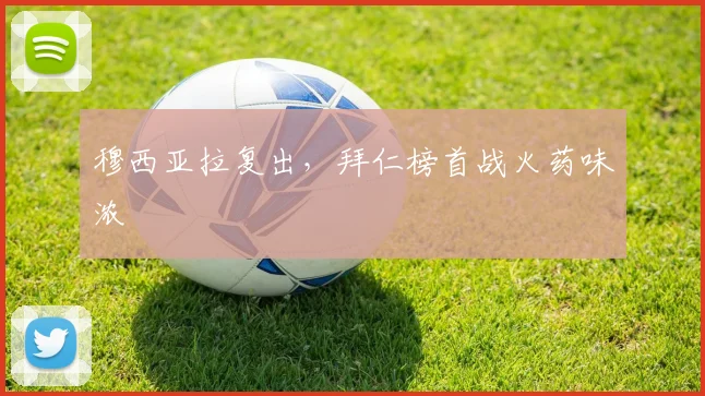 穆西亚拉复出，拜仁榜首战火药味浓