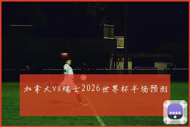 加拿大vs瑞士2026世界杯半场预测