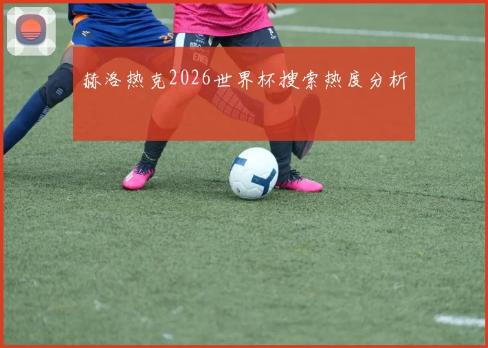 赫洛热克2026世界杯搜索热度分析