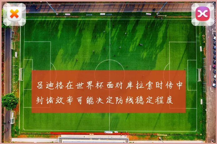 吕迪格在世界杯面对库拉索时传中封堵效率可能决定防线稳定程度