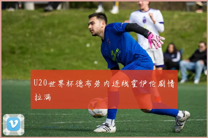 U20世界杯德布劳内连线霍伊伦剧情拉满
