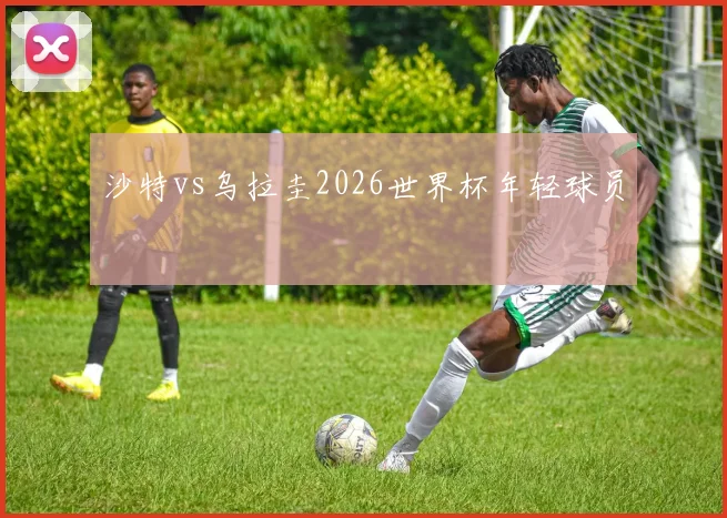 沙特vs乌拉圭2026世界杯年轻球员