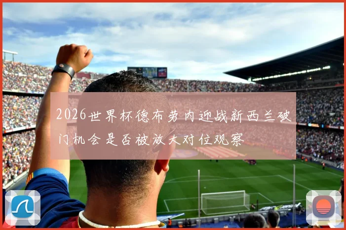 2026世界杯德布劳内迎战新西兰破门机会是否被放大对位观察