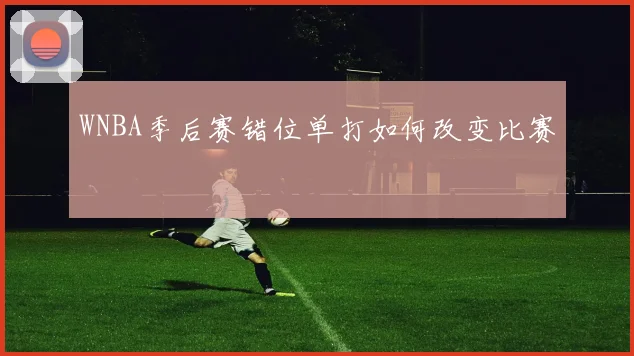 WNBA季后赛错位单打如何改变比赛