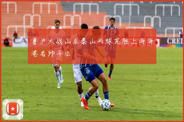 鲁沪大战山东泰山两球完胜上海海港名帅斗法