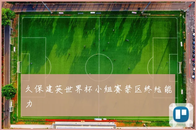 久保建英世界杯小组赛禁区终结能力