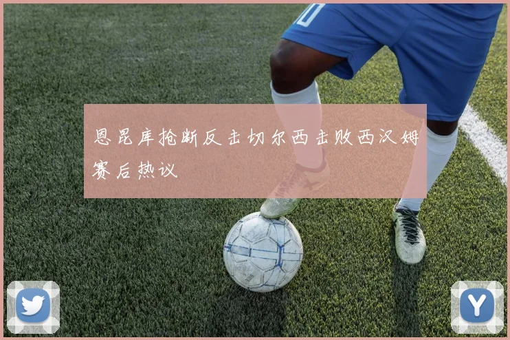 恩昆库抢断反击切尔西击败西汉姆赛后热议