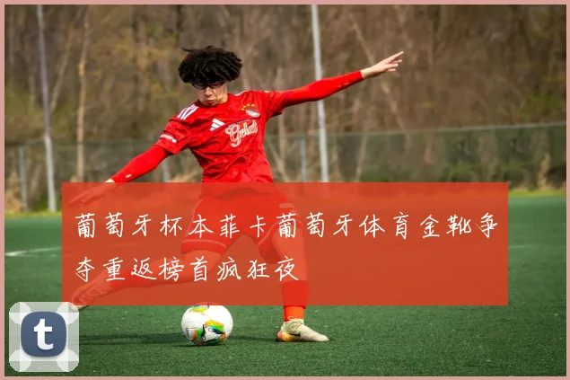 葡萄牙杯本菲卡葡萄牙体育金靴争夺重返榜首疯狂夜