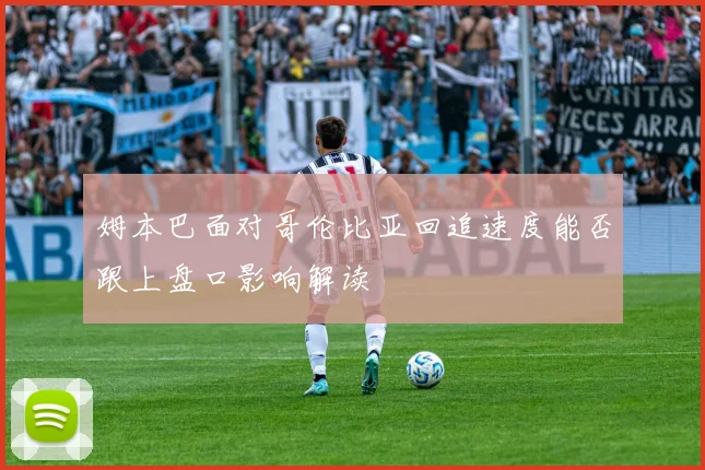 姆本巴面对哥伦比亚回追速度能否跟上盘口影响解读